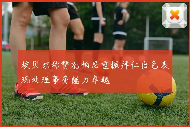 埃贝尔称赞孔帕尼重振拜仁出色表现处理事务能力卓越