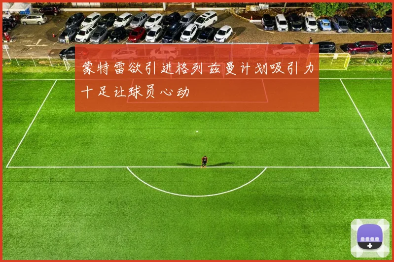 蒙特雷欲引进格列兹曼计划吸引力十足让球员心动