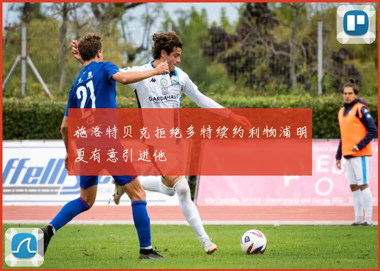 施洛特贝克拒绝多特续约利物浦明夏有意引进他