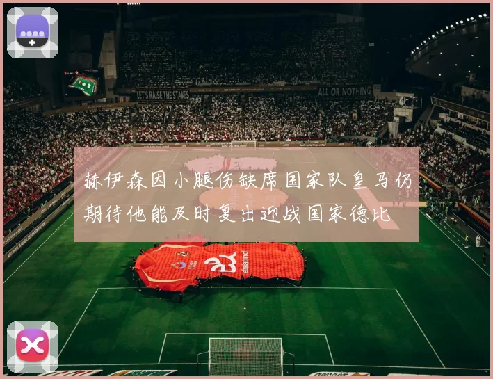 赫伊森因小腿伤缺席国家队皇马仍期待他能及时复出迎战国家德比