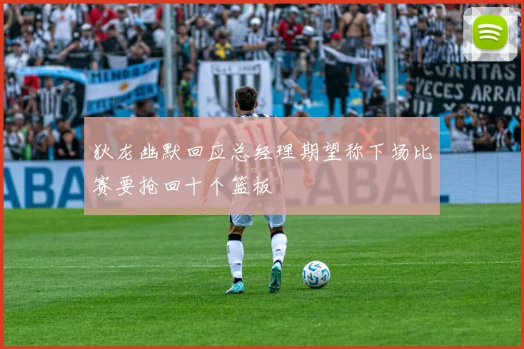 狄龙幽默回应总经理期望称下场比赛要抢回十个篮板