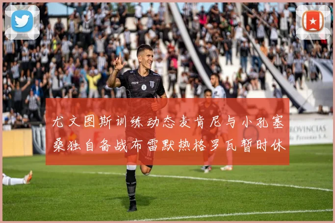 尤文图斯训练动态麦肯尼与小孔塞桑独自备战布雷默热格罗瓦暂时休息
