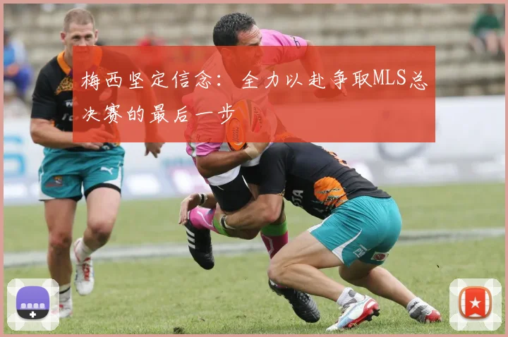 梅西坚定信念：全力以赴争取MLS总决赛的最后一步