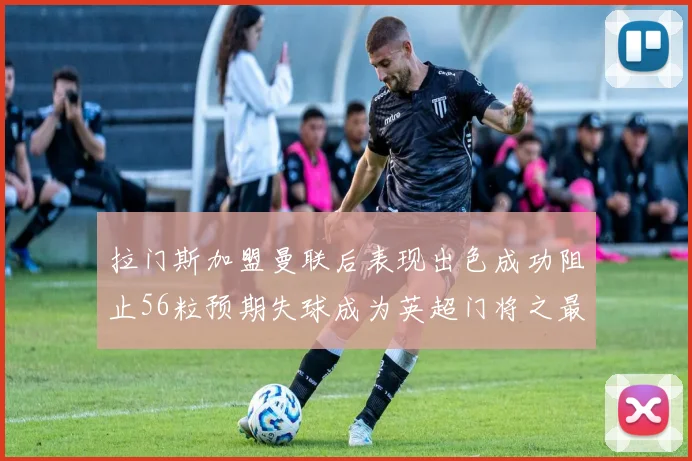 拉门斯加盟曼联后表现出色成功阻止56粒预期失球成为英超门将之最