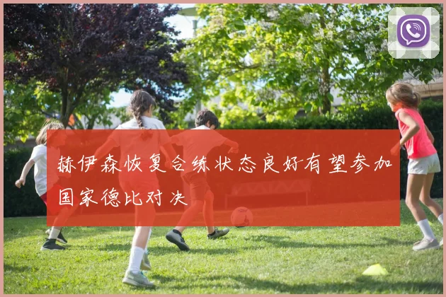 赫伊森恢复合练状态良好有望参加国家德比对决