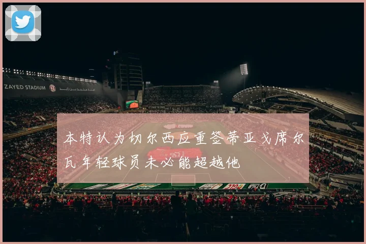 本特认为切尔西应重签蒂亚戈席尔瓦年轻球员未必能超越他