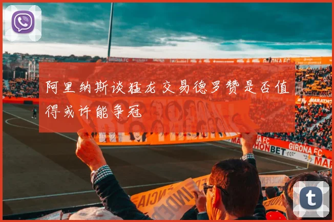 阿里纳斯谈猛龙交易德罗赞是否值得或许能争冠