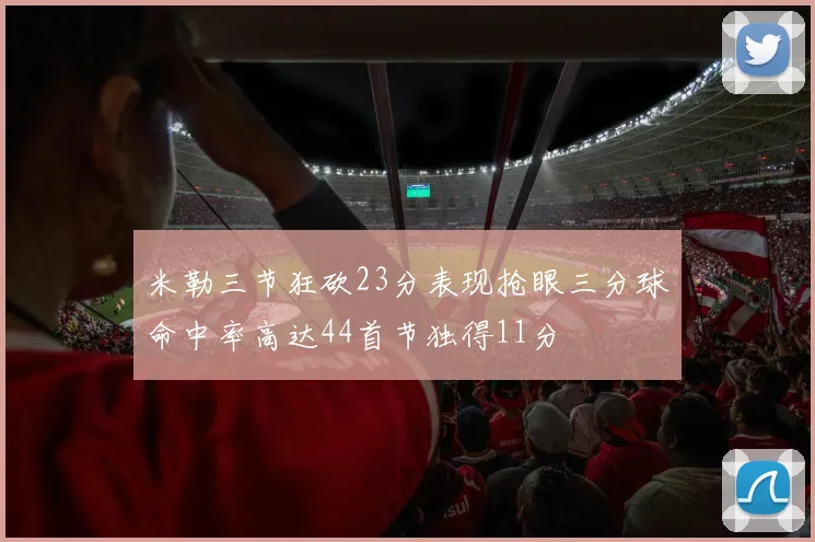 米勒三节狂砍23分表现抢眼三分球命中率高达44首节独得11分