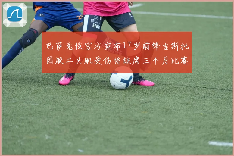 巴萨竞技官方宣布17岁前锋吉斯托因股二头肌受伤将缺席三个月比赛
