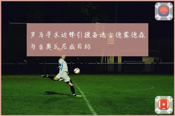 罗马寻求边锋引援备选古德蒙德森与吉奥瓦尼成目标