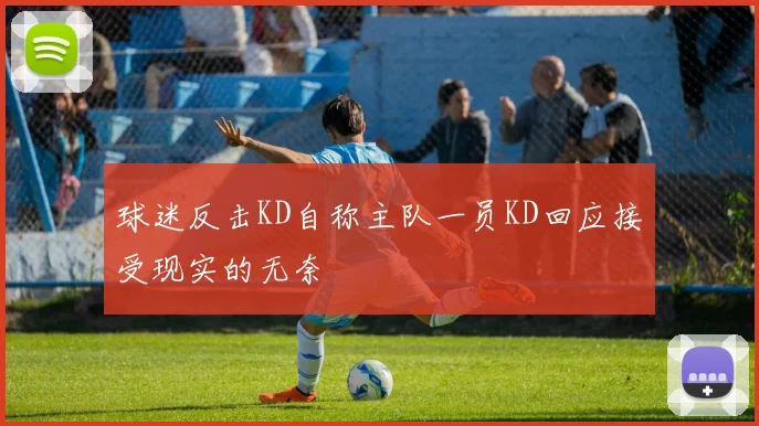 球迷反击KD自称主队一员KD回应接受现实的无奈