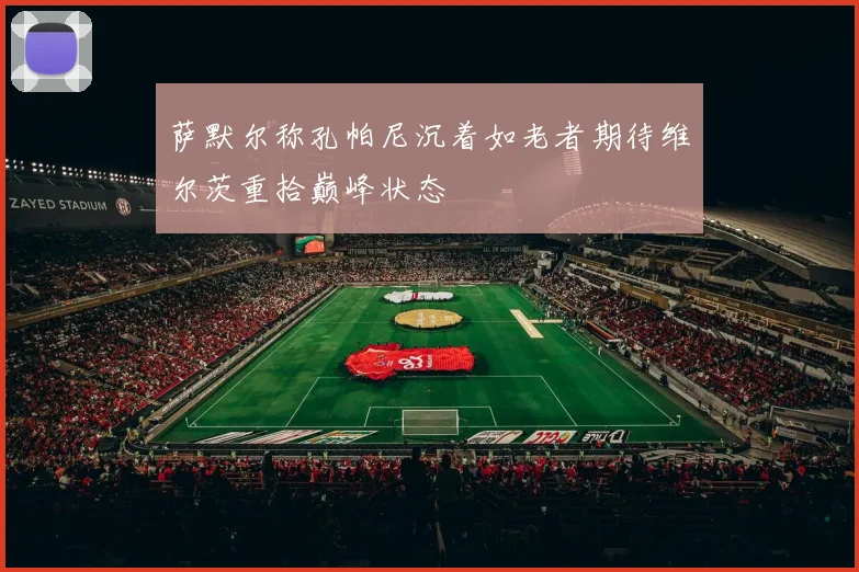 萨默尔称孔帕尼沉着如老者期待维尔茨重拾巅峰状态