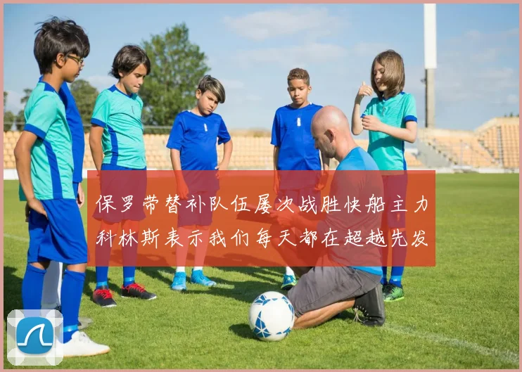 保罗带替补队伍屡次战胜快船主力科林斯表示我们每天都在超越先发