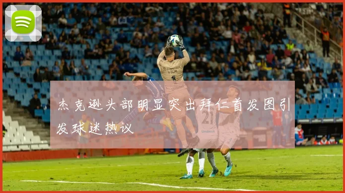杰克逊头部明显突出拜仁首发图引发球迷热议