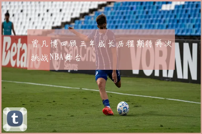 曾凡博回顾三年成长历程期待再次挑战NBA舞台