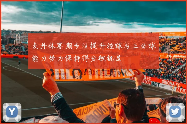 麦丹休赛期专注提升控球与三分球能力努力保持得分敏锐度