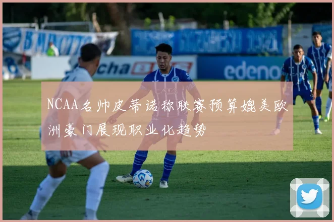 NCAA名帅皮蒂诺称联赛预算媲美欧洲豪门展现职业化趋势