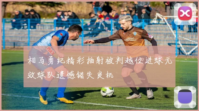 相马勇纪精彩抽射被判越位进球无效球队遗憾错失良机