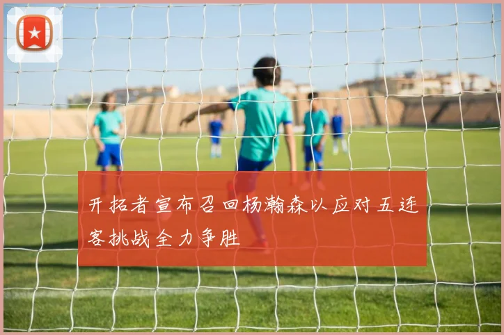 开拓者宣布召回杨瀚森以应对五连客挑战全力争胜