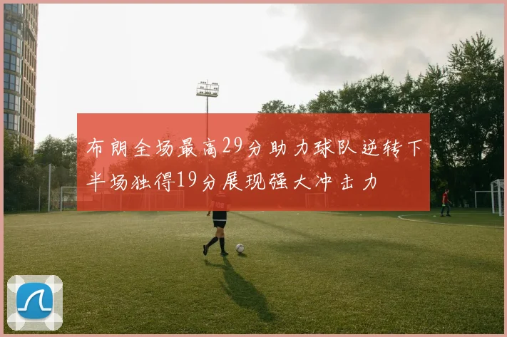 布朗全场最高29分助力球队逆转下半场独得19分展现强大冲击力