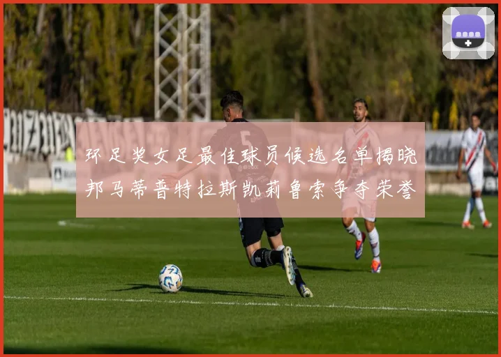 环足奖女足最佳球员候选名单揭晓邦马蒂普特拉斯凯莉鲁索争夺荣誉