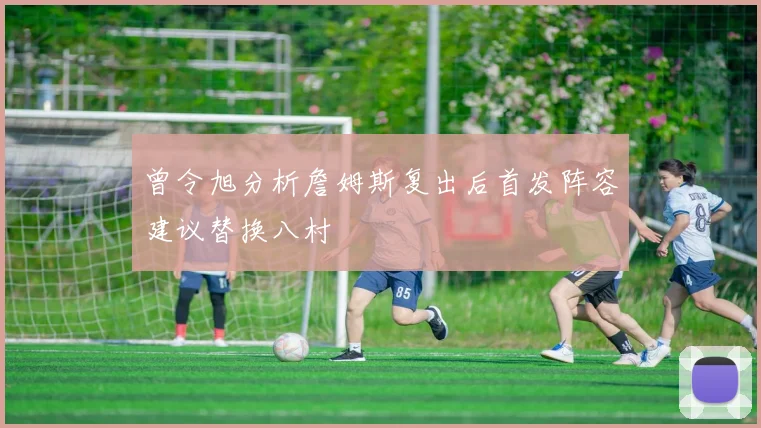 曾令旭分析詹姆斯复出后首发阵容建议替换八村塁