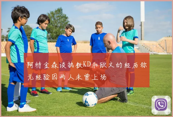 阿特金森谈执教KD和欧文的经历称无经验因两人未曾上场
