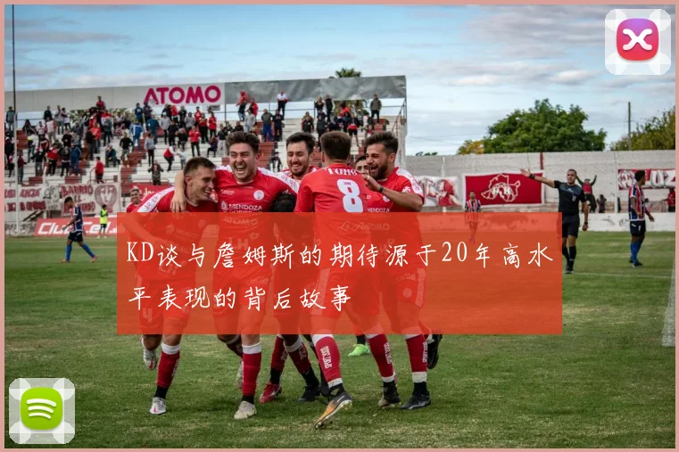 KD谈与詹姆斯的期待源于20年高水平表现的背后故事